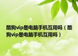 酷狗vip是电脑手机互用吗（酷狗vip是电脑手机互用吗）
