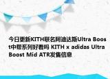 今日更新KITH联名阿迪达斯Ultra Boost中帮系列好看吗 KITH x adidas Ultra Boost Mid ATR发售信息