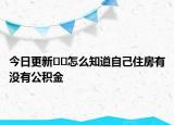 今日更新﻿﻿怎么知道自己住房有没有公积金