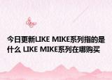今日更新LIKE MIKE系列指的是什么 LIKE MIKE系列在哪购买