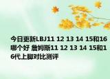 今日更新LBJ11 12 13 14 15和16哪个好 詹姆斯11 12 13 14 15和16代上脚对比测评