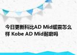 今日更新科比AD Mid缓震怎么样 Kobe AD Mid耐磨吗