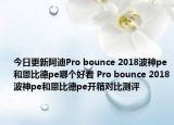 今日更新阿迪Pro bounce 2018波神pe和恩比德pe哪个好看 Pro bounce 2018波神pe和恩比德pe开箱对比测评