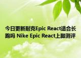 今日更新耐克Epic React适合长跑吗 Nike Epic React上脚测评