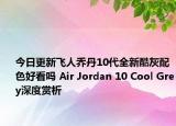 今日更新飞人乔丹10代全新酷灰配色好看吗 Air Jordan 10 Cool Grey深度赏析