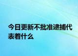 今日更新不批准逮捕代表着什么