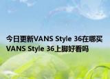 今日更新VANS Style 36在哪买 VANS Style 36上脚好看吗