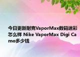 今日更新耐克VaporMax数码迷彩怎么样 Nike VaporMax Digi Camo多少钱