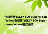 今日更新YEEZY 500 Supermoon Yellow在哪买 YEEZY 500 Supermoon Yellow购买渠道