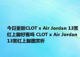 今日更新CLOT x Air Jordan 13黑红上脚好看吗 CLOT x Air Jordan 13黑红上脚图赏析
