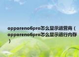 opporeno6pro怎么显示运营商（opporeno6pro怎么显示运行内存）