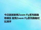 今日更新耐克Zoom Fly系列跑鞋有哪些 耐克Zoom Fly系列跑鞋对比测评