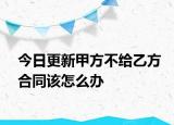 今日更新甲方不给乙方合同该怎么办