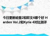 今日更新哈登2和欧文4哪个好 Harden Vol.2和Kyrie 4对比测评