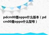 pdcm00是oppo什么版本（pdcm00是oppo什么型号）