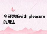 今日更新with pleasure的用法