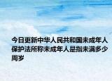 今日更新中华人民共和国未成年人保护法所称未成年人是指未满多少周岁