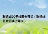 联想s500无线网卡开关（联想s5怎么切换上网卡）