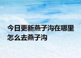 今日更新燕子沟在哪里 怎么去燕子沟