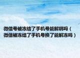 微信号被冻结了手机号能解绑吗（微信被冻结了手机号换了能解冻吗）
