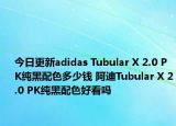 今日更新adidas Tubular X 2.0 PK纯黑配色多少钱 阿迪Tubular X 2.0 PK纯黑配色好看吗