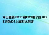 今日更新KD11和kD9哪个好 KD11和kD9上脚对比测评