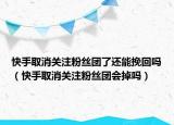 快手取消关注粉丝团了还能挽回吗（快手取消关注粉丝团会掉吗）