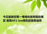 今日更新空军一号纯色低帮版在哪买 耐克AF1 low纯色款发售信息