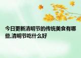 今日更新清明节的传统美食有哪些,清明节吃什么好