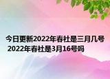 今日更新2022年春社是三月几号 2022年春社是3月16号吗
