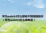 华为watch3怎么接收不到微信提示（华为watch3怎么接电话）
