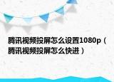 腾讯视频投屏怎么设置1080p（腾讯视频投屏怎么快进）