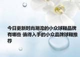 今日更新时尚潮流的小众球鞋品牌有哪些 值得入手的小众品牌球鞋推荐