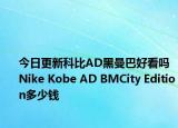 今日更新科比AD黑曼巴好看吗 Nike Kobe AD BMCity Edition多少钱