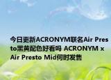 今日更新ACRONYM联名Air Presto黑黄配色好看吗 ACRONYM x Air Presto Mid何时发售