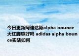 今日更新阿迪达斯alpha bounce大红脚感好吗 adidas alpha bounce实战如何