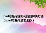 ipad老是闪退如何找到解决方法（ipad老是闪退怎么办）