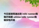 今日更新阿迪达斯 iniki runner跑鞋开箱图 adidas iniki runner跑鞋实物开箱