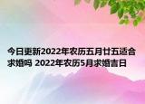 今日更新2022年农历五月廿五适合求婚吗 2022年农历5月求婚吉日