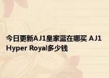 今日更新AJ1皇家蓝在哪买 AJ1 Hyper Royal多少钱