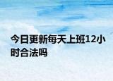 今日更新每天上班12小时合法吗