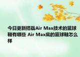 今日更新搭载Air Max技术的篮球鞋有哪些 Air Max底的篮球鞋怎么样
