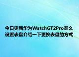 今日更新华为WatchGT2Pro怎么设置表盘介绍一下更换表盘的方式