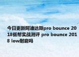 今日更新阿迪达斯pro bounce 2018低帮实战测评 pro bounce 2018 low耐磨吗