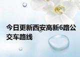 今日更新西安高新6路公交车路线