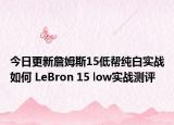 今日更新詹姆斯15低帮纯白实战如何 LeBron 15 low实战测评