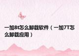 一加8t怎么卸载软件（一加7T怎么卸载应用）