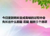 今日更新蝌蚪变成青蛙的过程中会先长出什么前腿 后腿 翅膀三个选项
