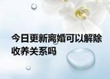 今日更新离婚可以解除收养关系吗