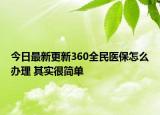 今日最新更新360全民医保怎么办理 其实很简单